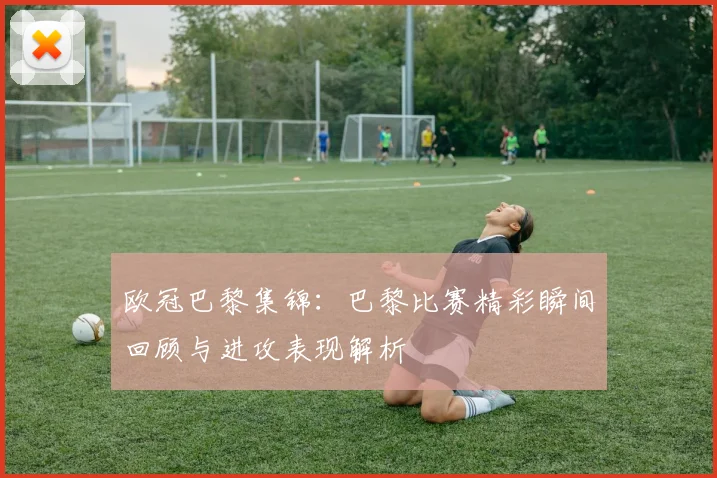 欧冠巴黎集锦：巴黎比赛精彩瞬间回顾与进攻表现解析