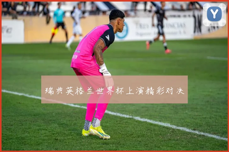 瑞典英格兰世界杯上演精彩对决