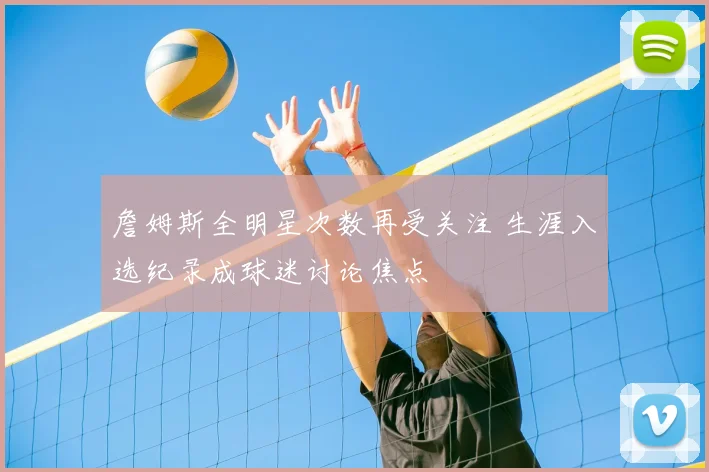 詹姆斯全明星次数再受关注 生涯入选纪录成球迷讨论焦点