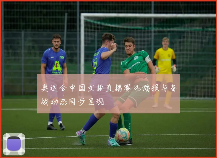 奥运会中国女排直播赛况播报与备战动态同步呈现