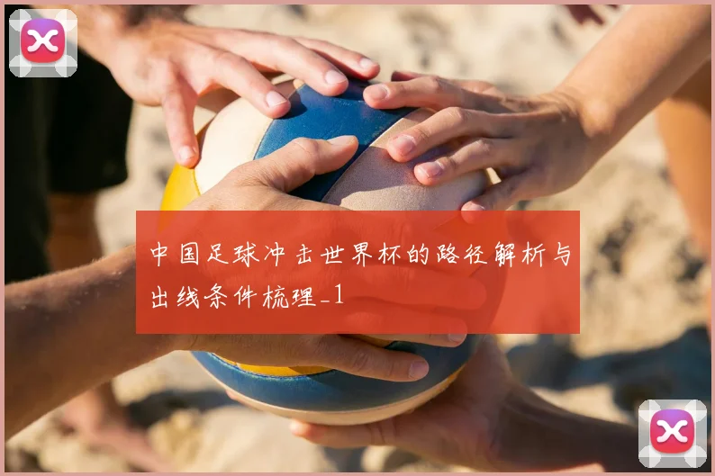中国足球冲击世界杯的路径解析与出线条件梳理_1