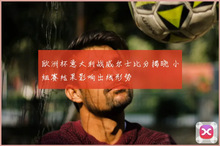 欧洲杯意大利战威尔士比分揭晓 小组赛结果影响出线形势