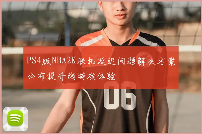PS4版NBA2K联机延迟问题解决方案公布提升线游戏体验