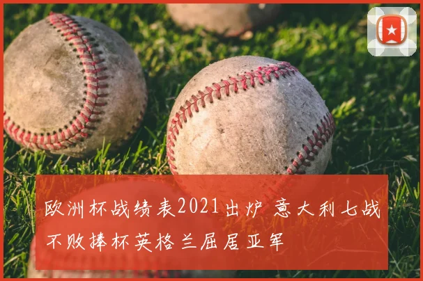 欧洲杯战绩表2021出炉 意大利七战不败捧杯英格兰屈居亚军