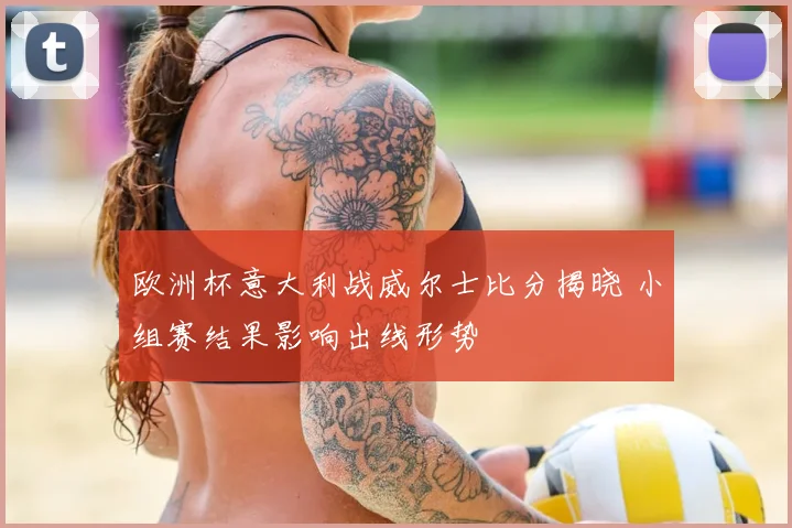 欧洲杯意大利战威尔士比分揭晓 小组赛结果影响出线形势