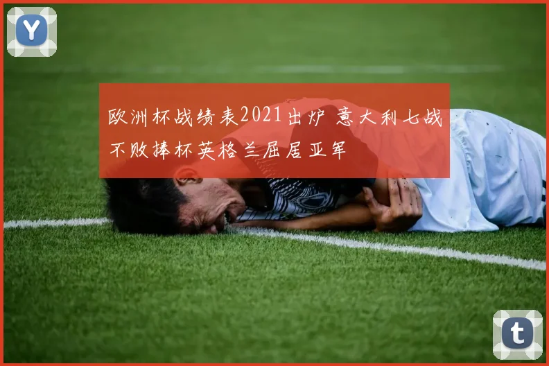 欧洲杯战绩表2021出炉 意大利七战不败捧杯英格兰屈居亚军