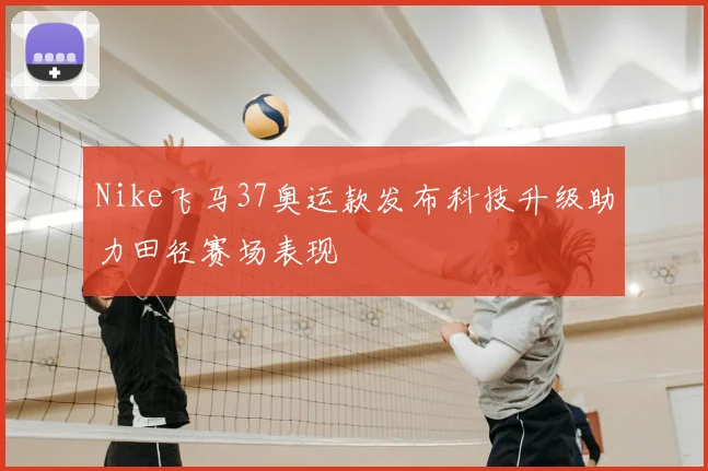 Nike飞马37奥运款发布科技升级助力田径赛场表现