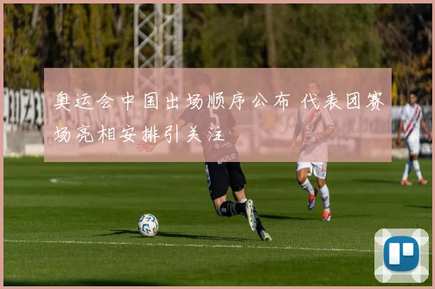 奥运会中国出场顺序公布 代表团赛场亮相安排引关注