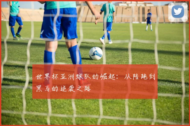 世界杯亚洲球队的崛起：从陪跑到黑马的逆袭之路