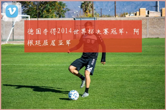 德国夺得2014世界杯决赛冠军，阿根廷屈居亚军