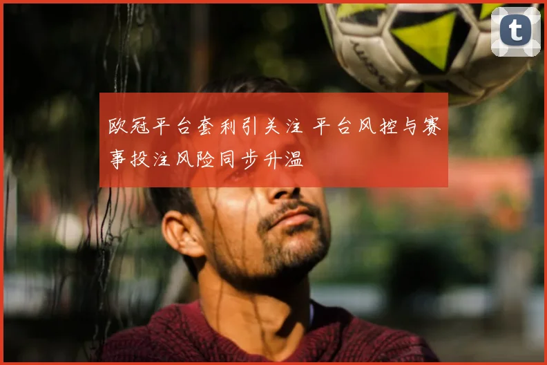 欧冠平台套利引关注 平台风控与赛事投注风险同步升温