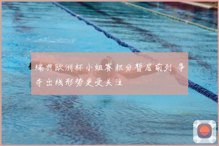 瑞典欧洲杯小组赛积分暂居前列 争夺出线形势更受关注