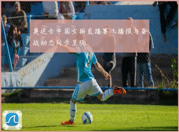 奥运会中国女排直播赛况播报与备战动态同步呈现