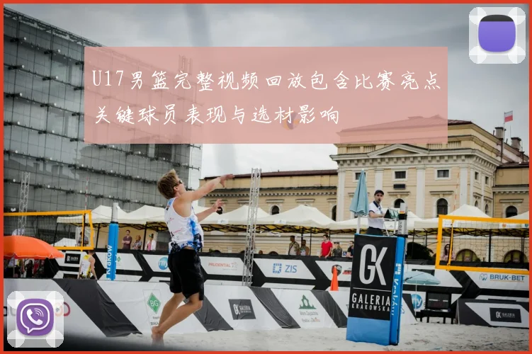 U17男篮完整视频回放包含比赛亮点关键球员表现与选材影响