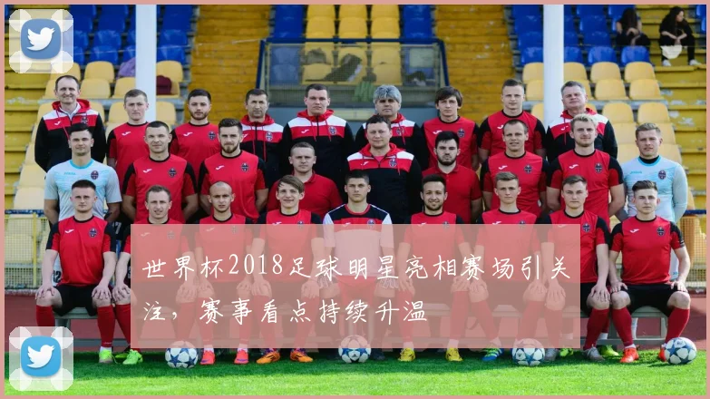 世界杯2018足球明星亮相赛场引关注，赛事看点持续升温