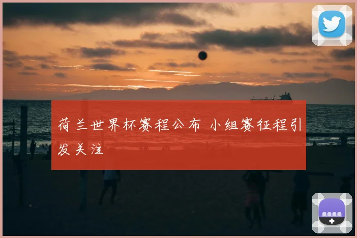 荷兰世界杯赛程公布 小组赛征程引发关注