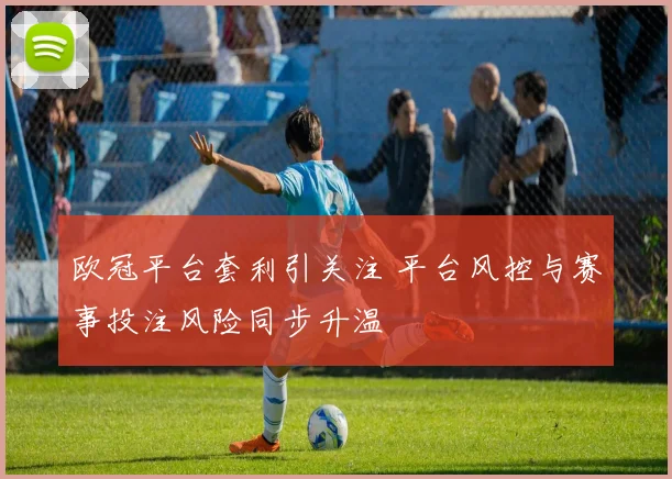 欧冠平台套利引关注 平台风控与赛事投注风险同步升温