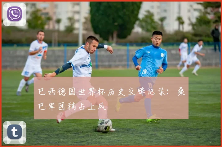 巴西德国世界杯历史交锋记录:桑巴军团稍占上风