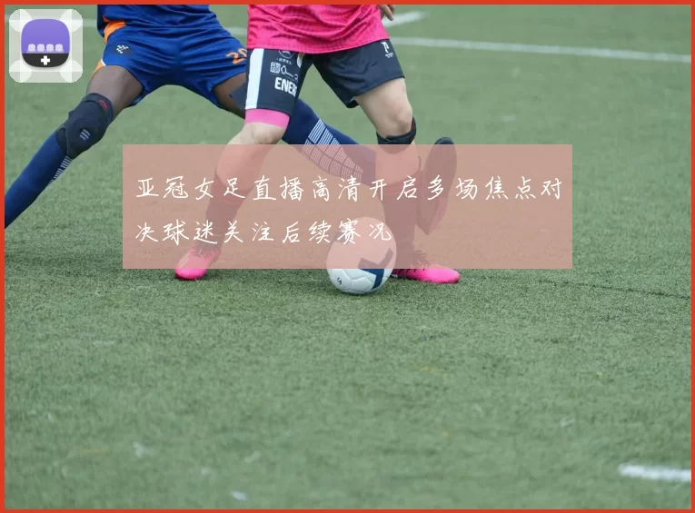 亚冠女足直播高清开启多场焦点对决球迷关注后续赛况
