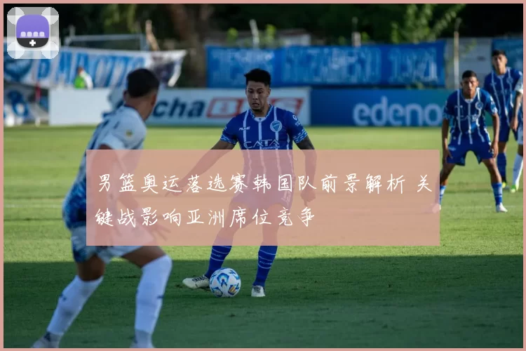 男篮奥运落选赛韩国队前景解析 关键战影响亚洲席位竞争