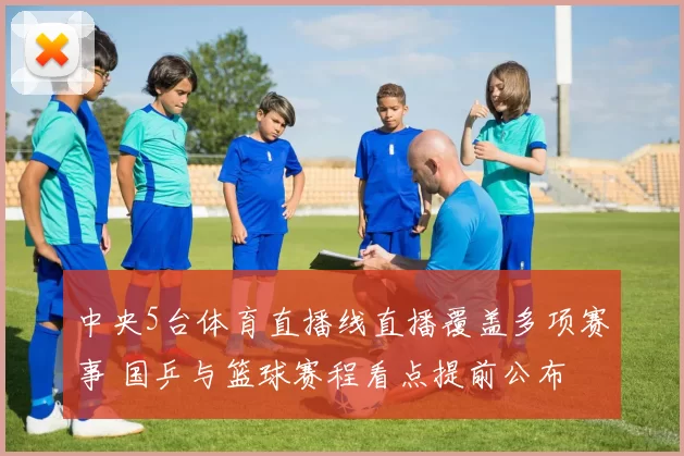 中央5台体育直播线直播覆盖多项赛事 国乒与篮球赛程看点提前公布