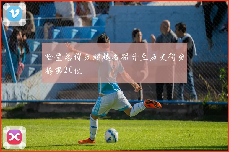 哈登总得分超越名宿升至历史得分榜第20位