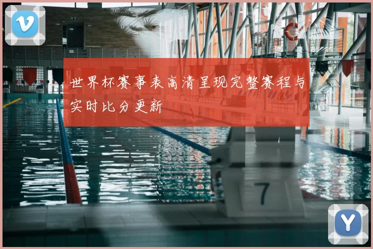 世界杯赛事表高清呈现完整赛程与实时比分更新