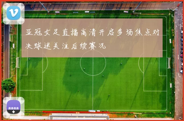 亚冠女足直播高清开启多场焦点对决球迷关注后续赛况