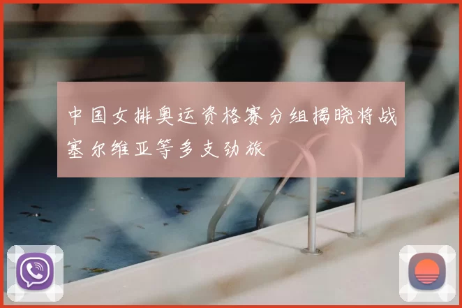 中国女排奥运资格赛分组揭晓将战塞尔维亚等多支劲旅
