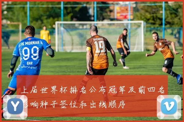 上届世界杯排名公布冠军及前四名影响种子签位和出线顺序