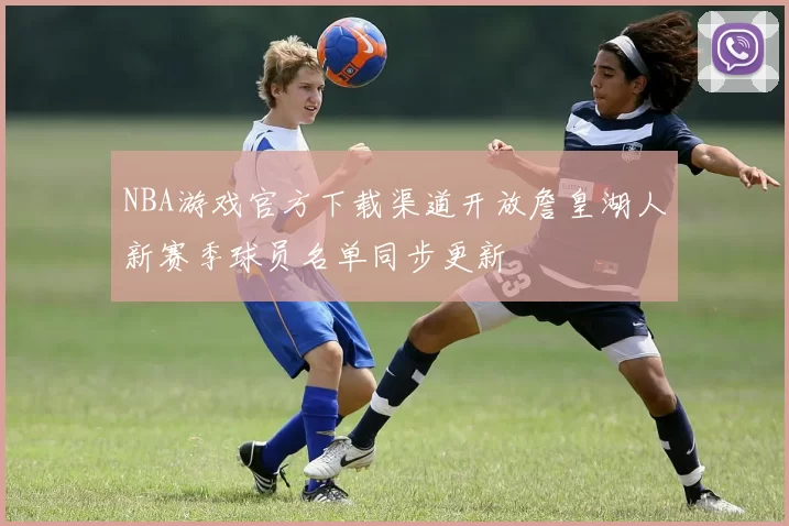 NBA游戏官方下载渠道开放詹皇湖人新赛季球员名单同步更新