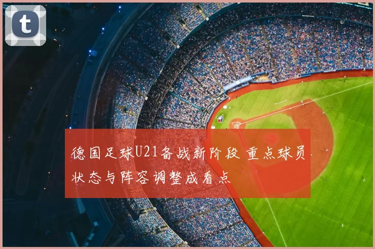 德国足球U21备战新阶段 重点球员状态与阵容调整成看点