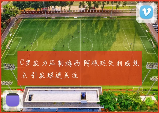 C罗发力压制梅西 阿根廷失利成焦点 引发球迷关注