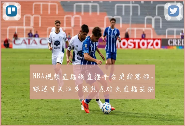 NBA视频直播线直播平台更新赛程，球迷可关注多场焦点对决直播安排