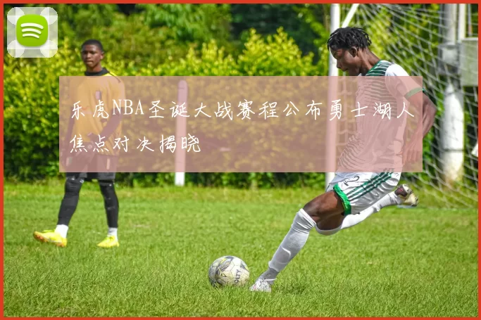 乐虎NBA圣诞大战赛程公布勇士湖人焦点对决揭晓