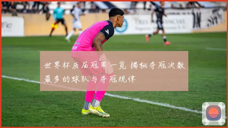 世界杯历届冠军一览 揭秘夺冠次数最多的球队与夺冠规律