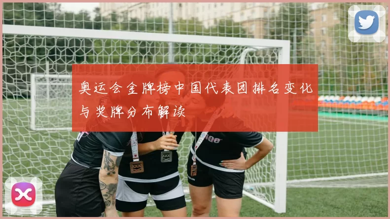 奥运会金牌榜中国代表团排名变化与奖牌分布解读