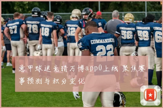 意甲球迷竞猜万博app0上线 聚焦赛事预测与积分变化