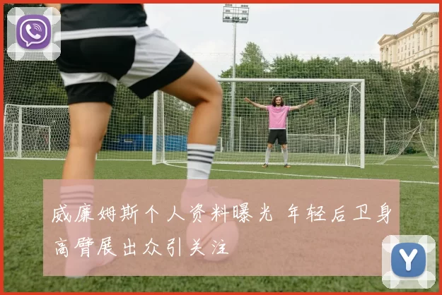 威廉姆斯个人资料曝光 年轻后卫身高臂展出众引关注