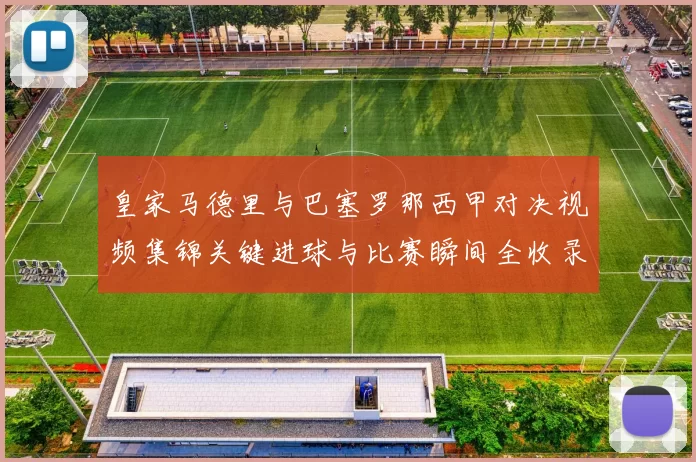 皇家马德里与巴塞罗那西甲对决视频集锦关键进球与比赛瞬间全收录