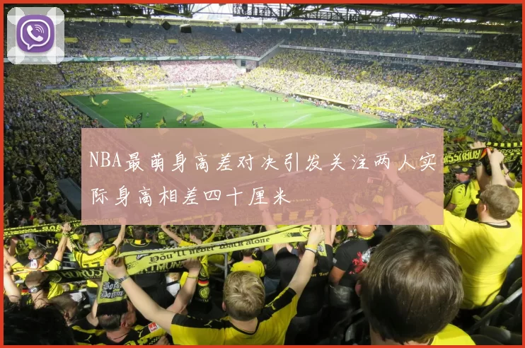 NBA最萌身高差对决引发关注两人实际身高相差四十厘米