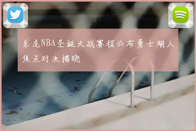 乐虎NBA圣诞大战赛程公布勇士湖人焦点对决揭晓