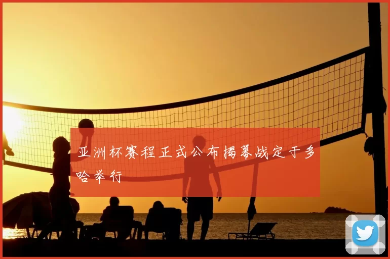 亚洲杯赛程正式公布揭幕战定于多哈举行