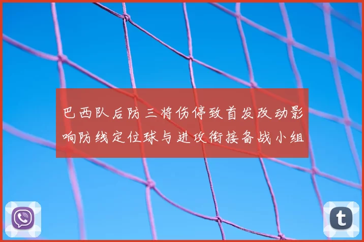 巴西队后防三将伤停致首发改动影响防线定位球与进攻衔接备战小组赛看点