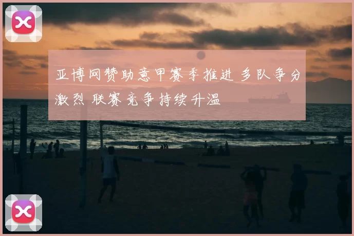 亚博网赞助意甲赛季推进 多队争分激烈 联赛竞争持续升温