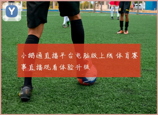 小鹅通直播平台电脑版上线 体育赛事直播观看体验升级