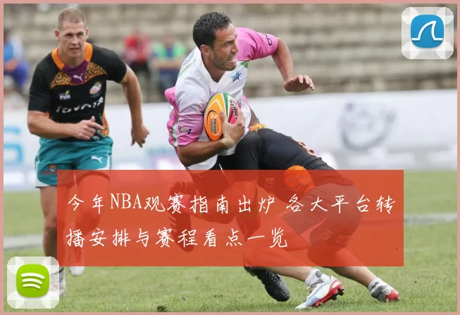 今年NBA观赛指南出炉 各大平台转播安排与赛程看点一览