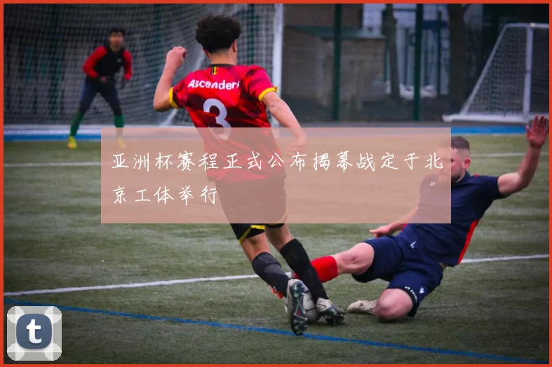 亚洲杯赛程正式公布揭幕战定于北京工体举行