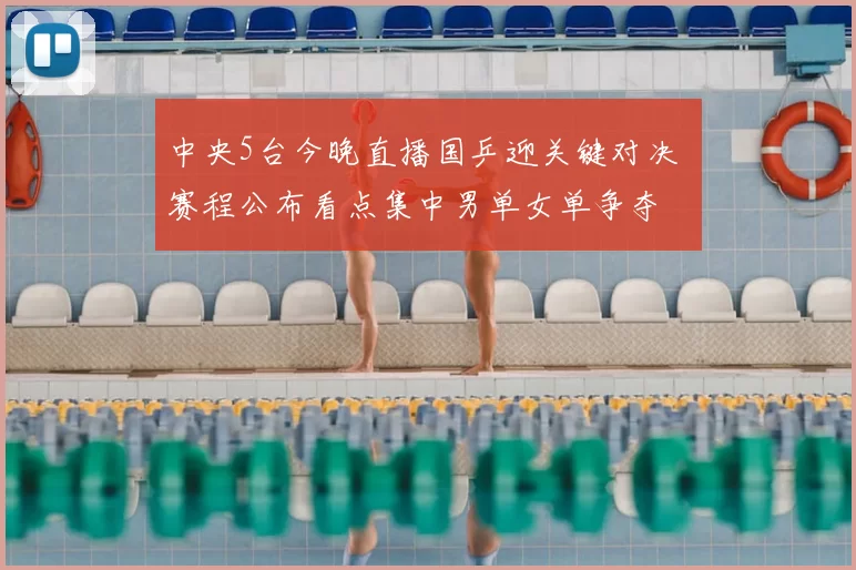 中央5台今晚直播国乒迎关键对决 赛程公布看点集中男单女单争夺