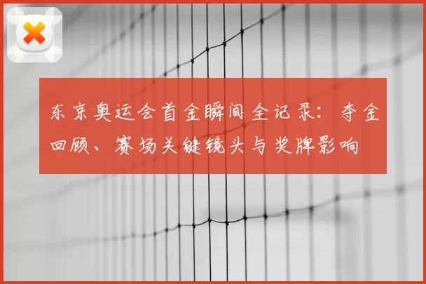 东京奥运会首金瞬间全记录：夺金回顾、赛场关键镜头与奖牌影响